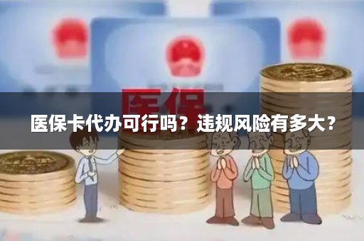 医保卡代办可行吗？违规风险有多大？