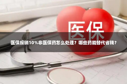 医保报销10%非医保药怎么处理？哪些药能替代省钱？